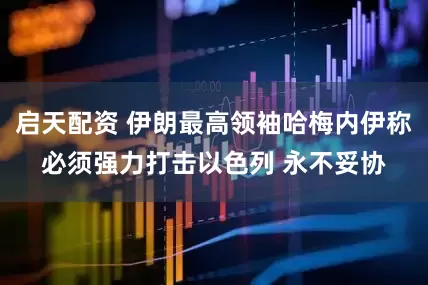 启天配资 伊朗最高领袖哈梅内伊称必须强力打击以色列 永不妥协