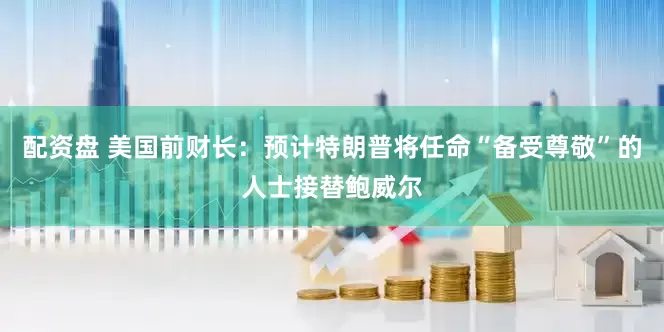 配资盘 美国前财长：预计特朗普将任命“备受尊敬”的人士接替鲍威尔
