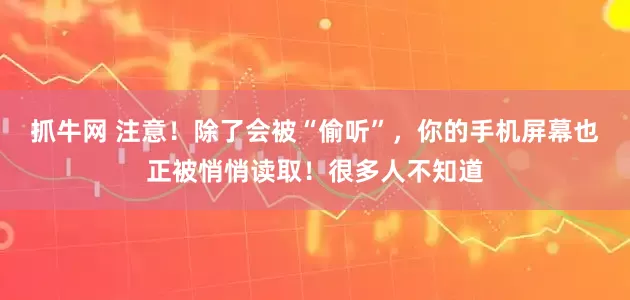 抓牛网 注意！除了会被“偷听”，你的手机屏幕也正被悄悄读取！很多人不知道
