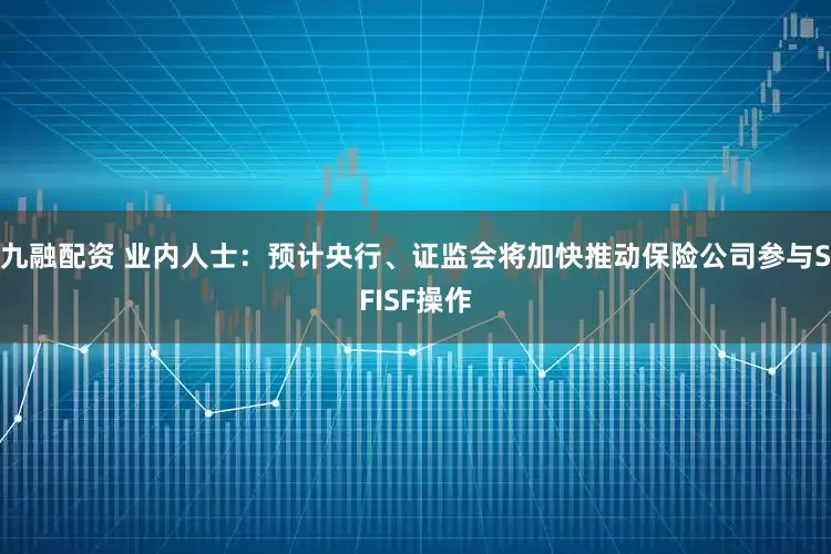 九融配资 业内人士：预计央行、证监会将加快推动保险公司参与SFISF操作