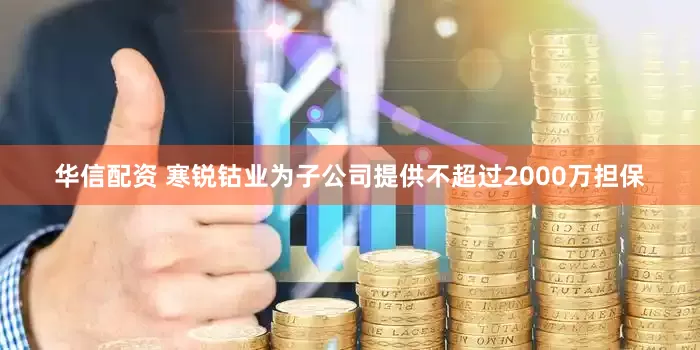华信配资 寒锐钴业为子公司提供不超过2000万担保