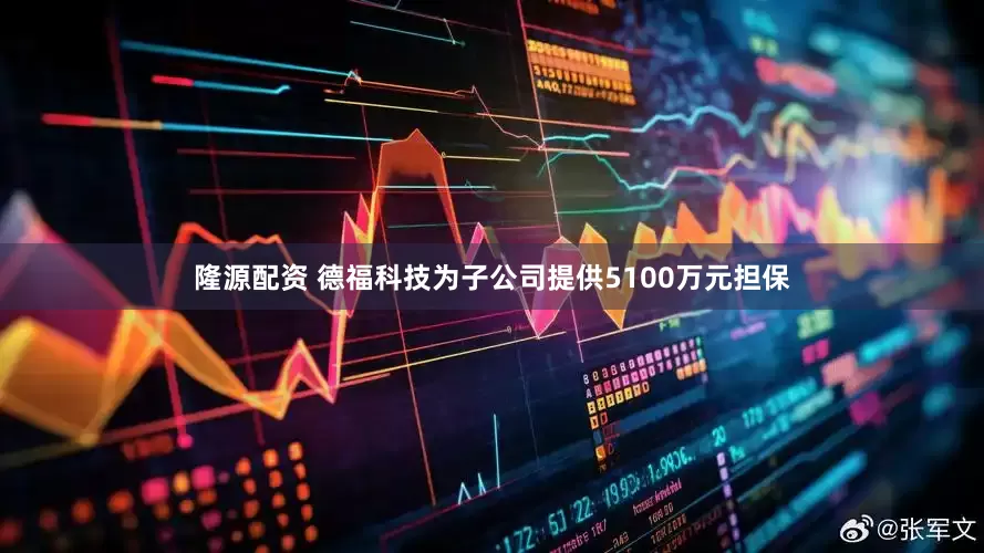 隆源配资 德福科技为子公司提供5100万元担保