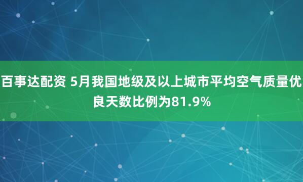 百事达配资 5月我国地级及以上城市平均空气质量优良天数比例为81.9%