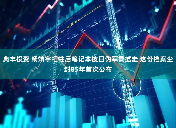 典丰投资 杨靖宇牺牲后笔记本被日伪军警掳走 这份档案尘封85年首次公布