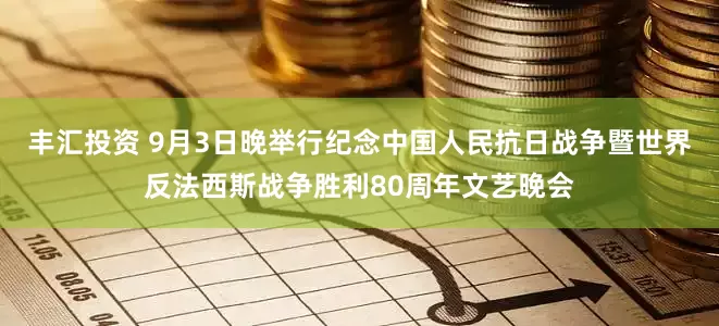 丰汇投资 9月3日晚举行纪念中国人民抗日战争暨世界反法西斯战争胜利80周年文艺晚会