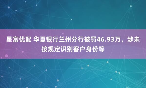 星富优配 华夏银行兰州分行被罚46.93万，涉未按规定识别客户身份等