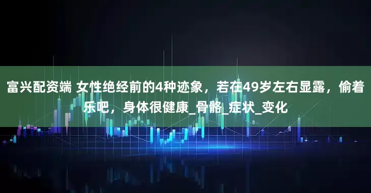 富兴配资端 女性绝经前的4种迹象，若在49岁左右显露，偷着乐吧，身体很健康_骨骼_症状_变化