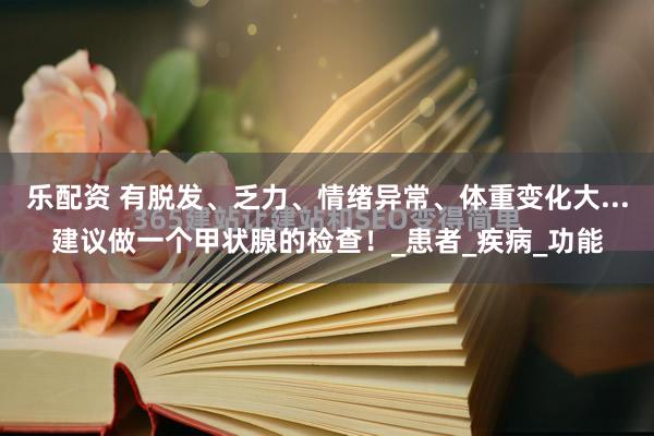 乐配资 有脱发、乏力、情绪异常、体重变化大...建议做一个甲状腺的检查！_患者_疾病_功能