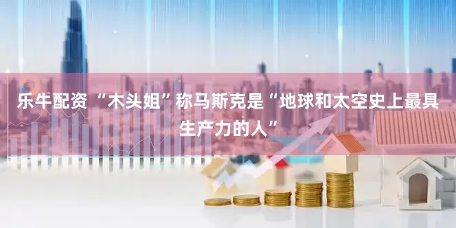 乐牛配资 “木头姐”称马斯克是“地球和太空史上最具生产力的人”