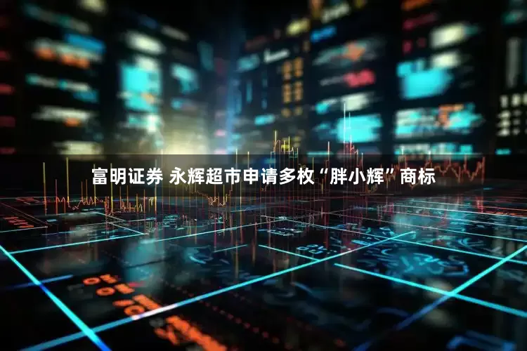 富明证券 永辉超市申请多枚“胖小辉”商标