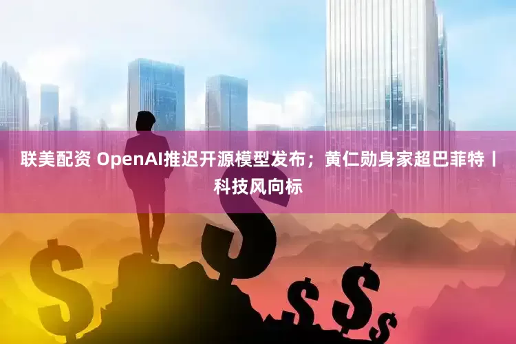 联美配资 OpenAI推迟开源模型发布；黄仁勋身家超巴菲特丨科技风向标