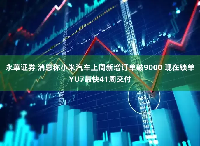 永華证券 消息称小米汽车上周新增订单破9000 现在锁单YU7最快41周交付