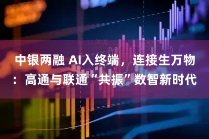 中银两融 AI入终端，连接生万物：高通与联通“共振”数智新时代