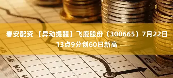 春安配资 【异动提醒】飞鹿股份（300665）7月22日13点9分创60日新高