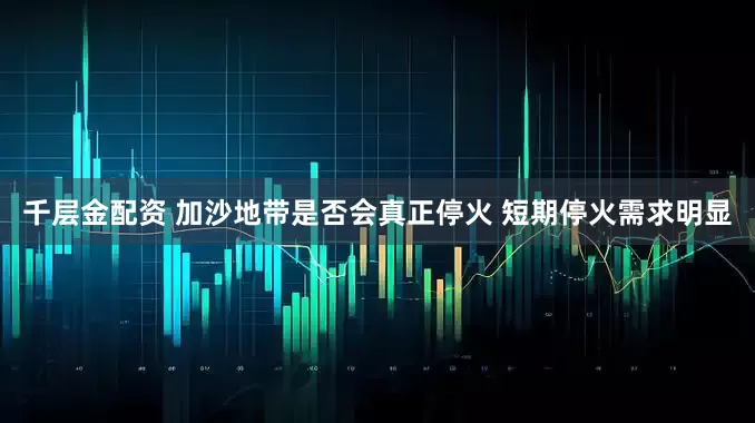 千层金配资 加沙地带是否会真正停火 短期停火需求明显