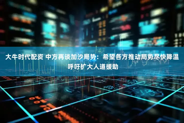 大牛时代配资 中方再谈加沙局势：希望各方推动局势尽快降温 呼吁扩大人道援助