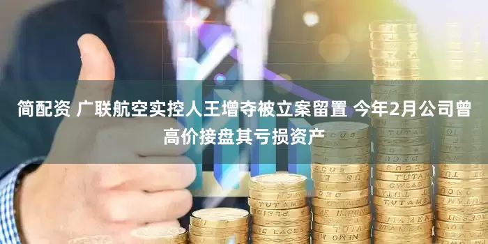 简配资 广联航空实控人王增夺被立案留置 今年2月公司曾高价接盘其亏损资产