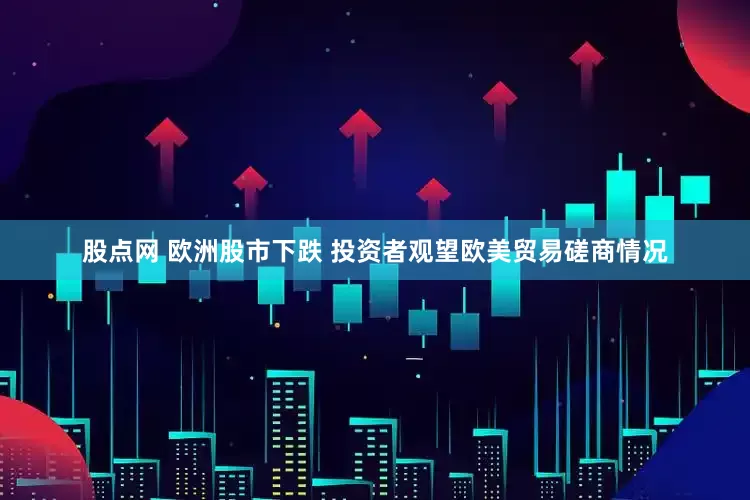 股点网 欧洲股市下跌 投资者观望欧美贸易磋商情况