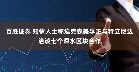 百胜证券 知情人士称埃克森美孚正与特立尼达洽谈七个深水区块合作