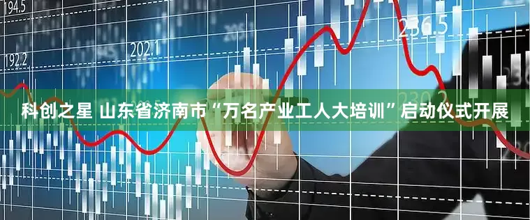 科创之星 山东省济南市“万名产业工人大培训”启动仪式开展