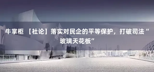 牛掌柜 【社论】落实对民企的平等保护，打破司法“玻璃天花板”