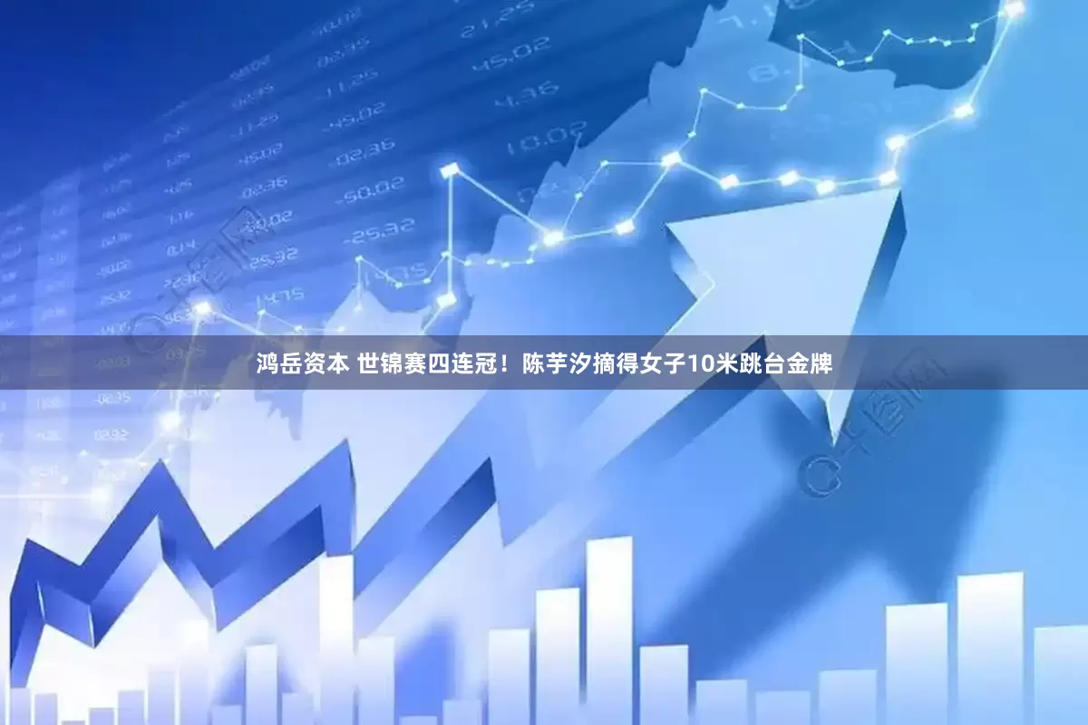 鸿岳资本 世锦赛四连冠！陈芋汐摘得女子10米跳台金牌