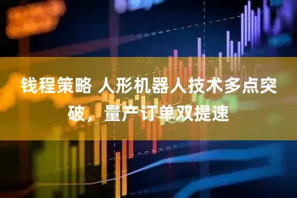 钱程策略 人形机器人技术多点突破，量产订单双提速