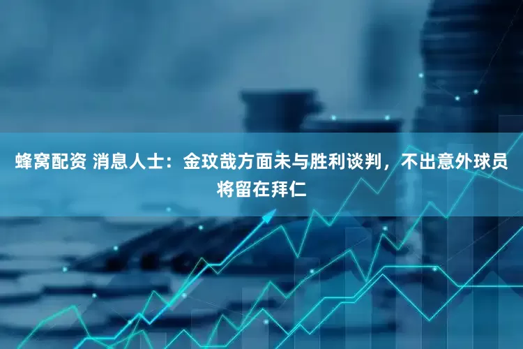蜂窝配资 消息人士：金玟哉方面未与胜利谈判，不出意外球员将留在拜仁
