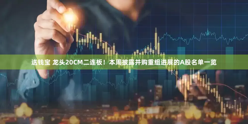 送钱宝 龙头20CM二连板！本周披露并购重组进展的A股名单一览