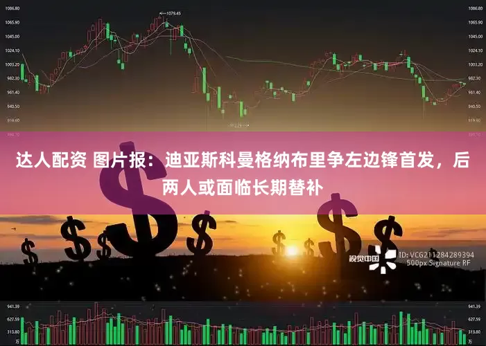 达人配资 图片报：迪亚斯科曼格纳布里争左边锋首发，后两人或面临长期替补