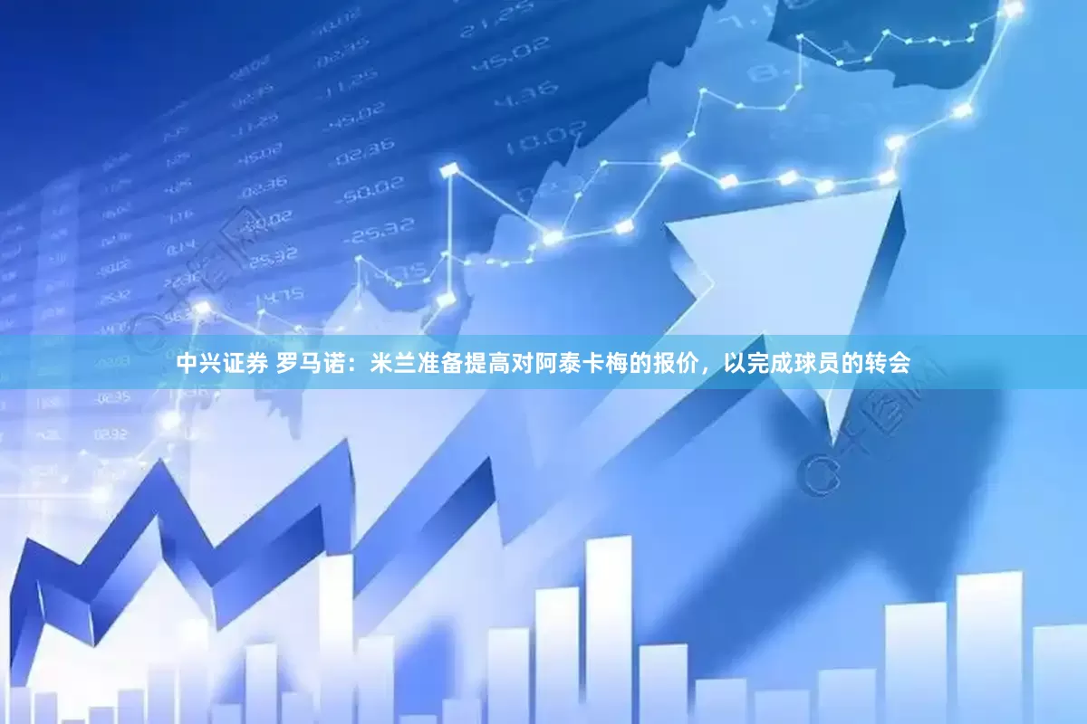 中兴证券 罗马诺：米兰准备提高对阿泰卡梅的报价，以完成球员的转会