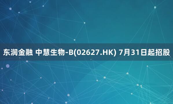 东润金融 中慧生物-B(02627.HK) 7月31日起招股