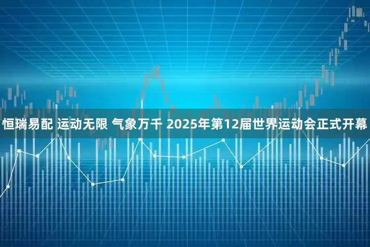 恒瑞易配 运动无限 气象万千 2025年第12届世界运动会正式开幕