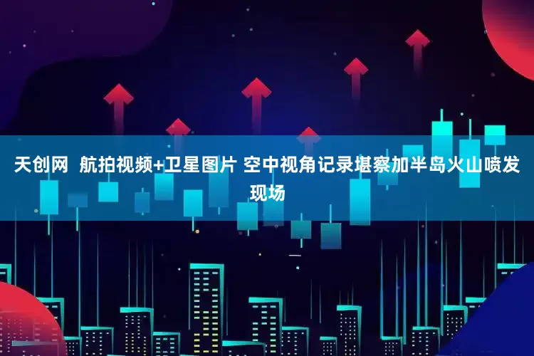天创网  航拍视频+卫星图片 空中视角记录堪察加半岛火山喷发现场