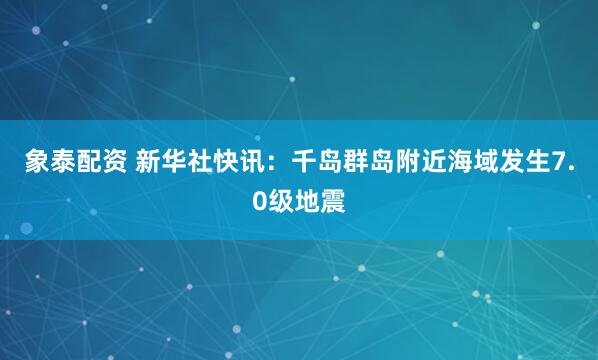 象泰配资 新华社快讯：千岛群岛附近海域发生7.0级地震