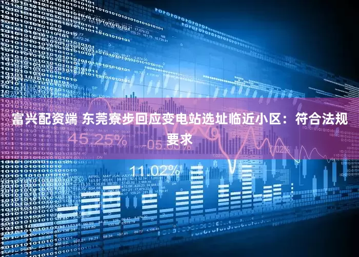 富兴配资端 东莞寮步回应变电站选址临近小区：符合法规要求