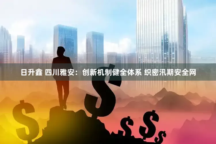 日升鑫 四川雅安：创新机制健全体系 织密汛期安全网