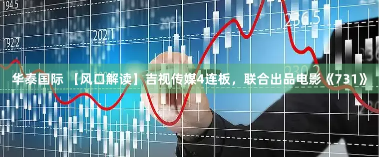 华泰国际 【风口解读】吉视传媒4连板，联合出品电影《731》