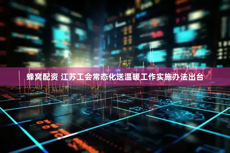 蜂窝配资 江苏工会常态化送温暖工作实施办法出台