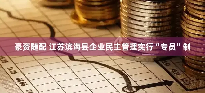 豪资随配 江苏滨海县企业民主管理实行“专员”制