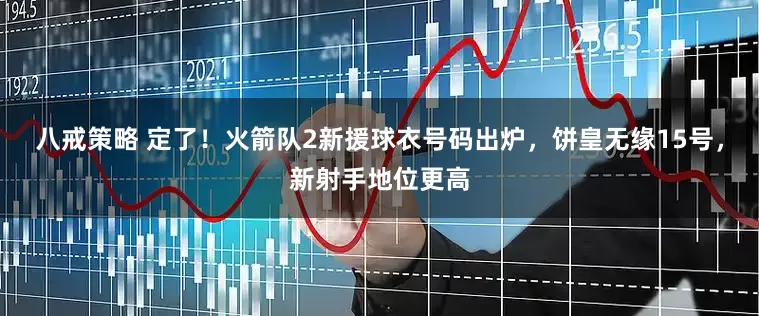 八戒策略 定了！火箭队2新援球衣号码出炉，饼皇无缘15号，新射手地位更高