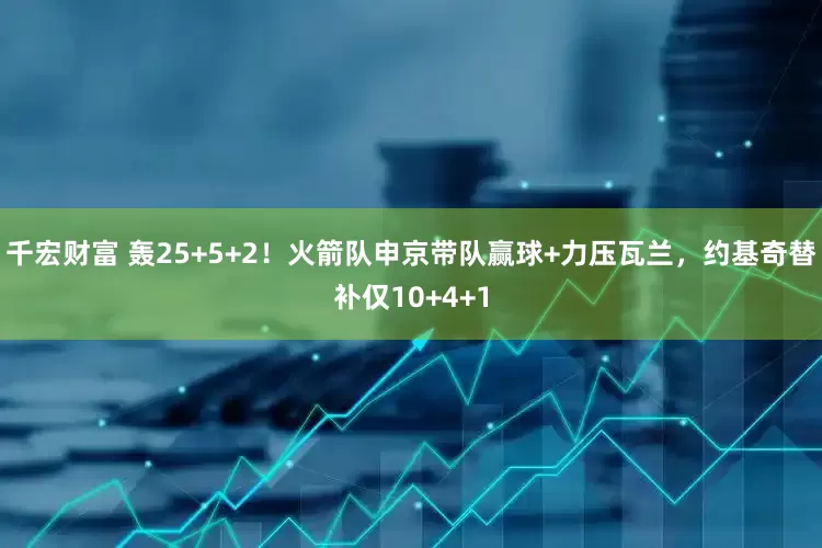 千宏财富 轰25+5+2！火箭队申京带队赢球+力压瓦兰，约基奇替补仅10+4+1