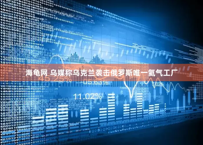 海龟网 乌媒称乌克兰袭击俄罗斯唯一氦气工厂