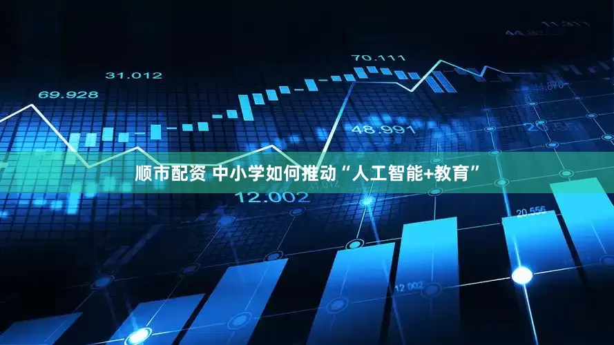顺市配资 中小学如何推动“人工智能+教育”