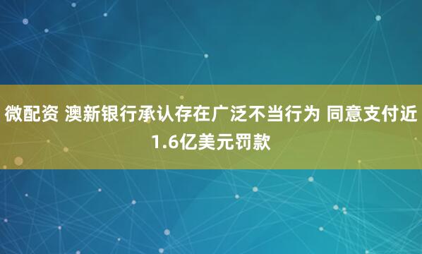 微配资 澳新银行承认存在广泛不当行为 同意支付近1.6亿美元罚款