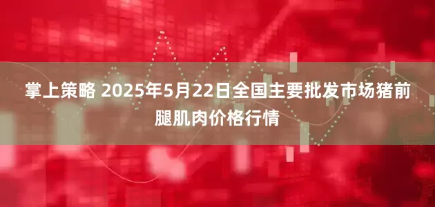 掌上策略 2025年5月22日全国主要批发市场猪前腿肌肉价格行情