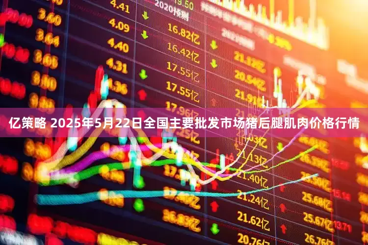 亿策略 2025年5月22日全国主要批发市场猪后腿肌肉价格行情
