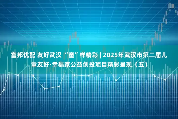富邦优配 友好武汉 “童”样精彩 | 2025年武汉市第二届儿童友好·幸福家公益创投项目精彩呈现（五）