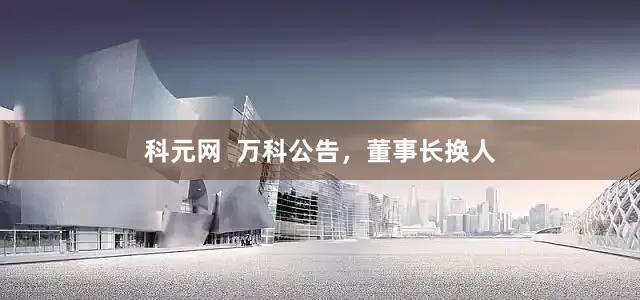 科元网 万科公告,董事长换人