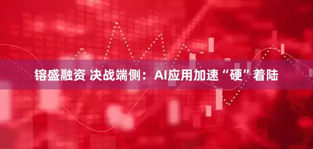 镕盛融资 决战端侧:AI应用加速“硬”着陆
